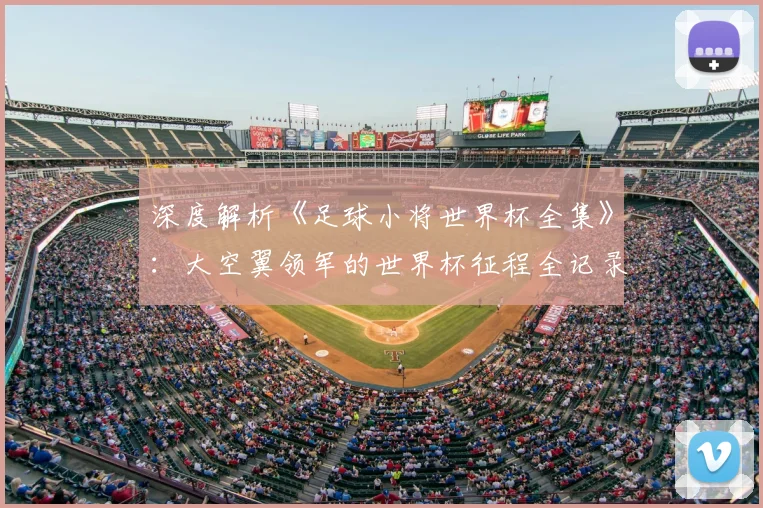 深度解析《足球小将世界杯全集》：大空翼领军的世界杯征程全记录