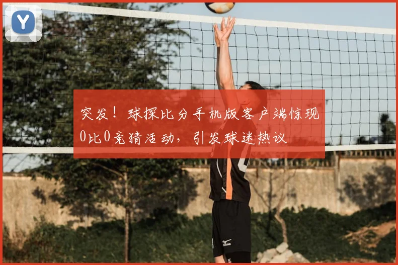 突发!球探比分手机版客户端惊现0比0竞猜活动,引发球迷热议