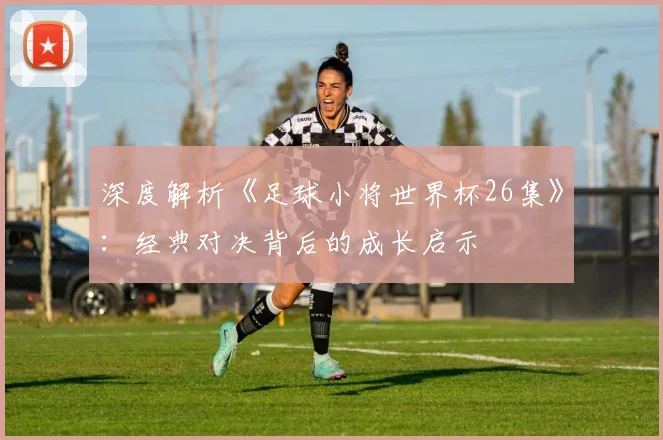 深度解析《足球小将世界杯26集》：经典对决背后的成长启示