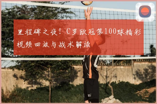里程碑之夜!C罗欧冠第100球精彩视频回放与战术解读