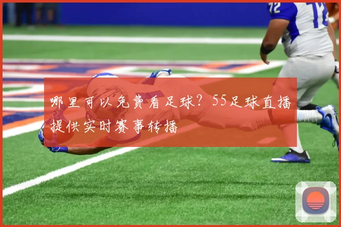 哪里可以免费看足球？55足球直播提供实时赛事转播