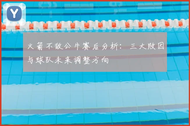 火箭不敌公牛赛后分析:三大败因与球队未来调整方向