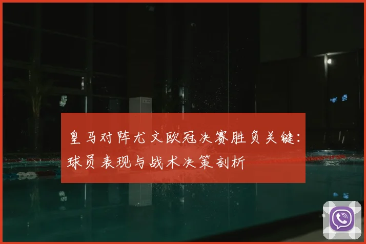 皇马对阵尤文欧冠决赛胜负关键:球员表现与战术决策剖析