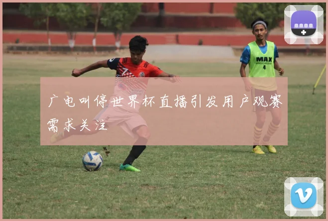 广电叫停世界杯直播引发用户观赛需求关注