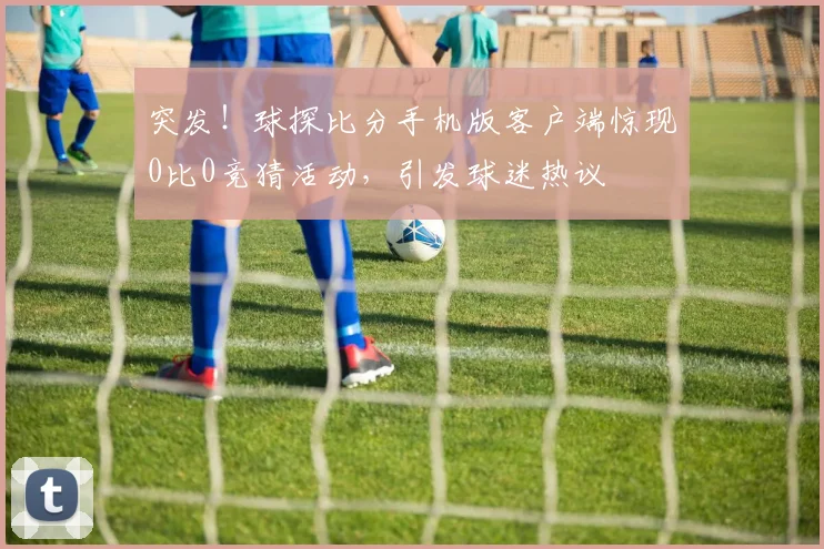 突发!球探比分手机版客户端惊现0比0竞猜活动,引发球迷热议