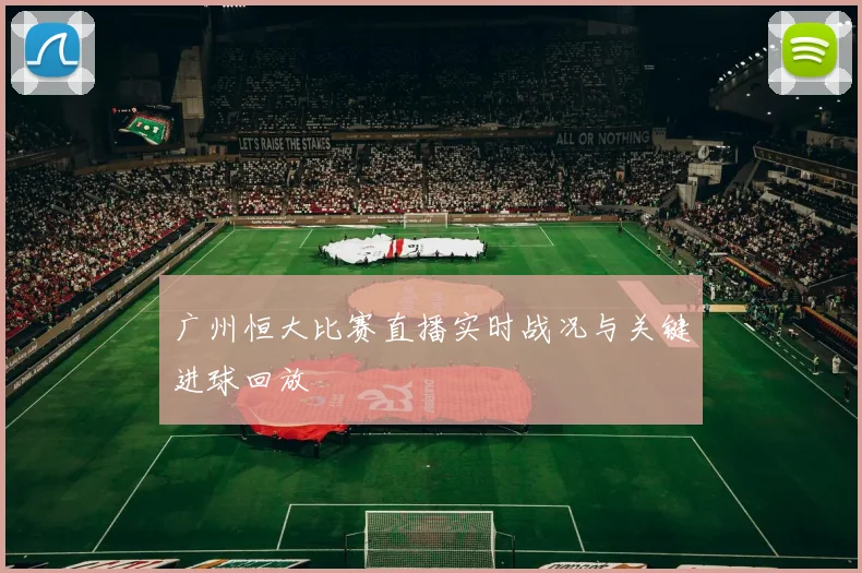 广州恒大比赛直播实时战况与关键进球回放