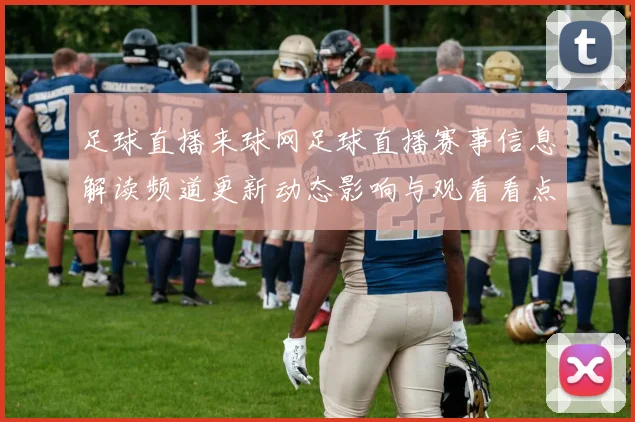 足球直播来球网足球直播赛事信息解读频道更新动态影响与观看看点