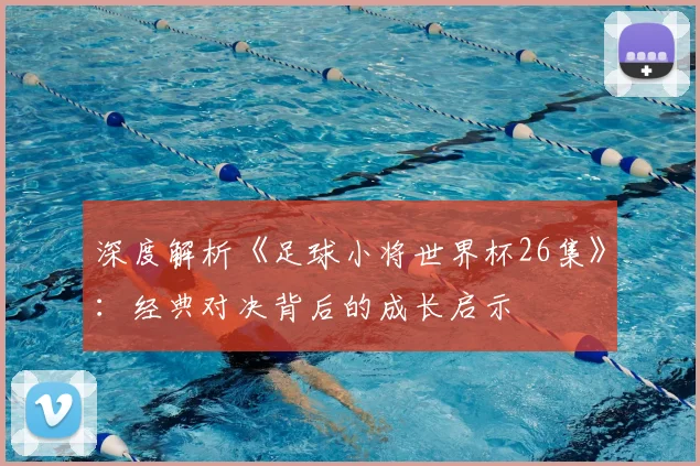 深度解析《足球小将世界杯26集》：经典对决背后的成长启示