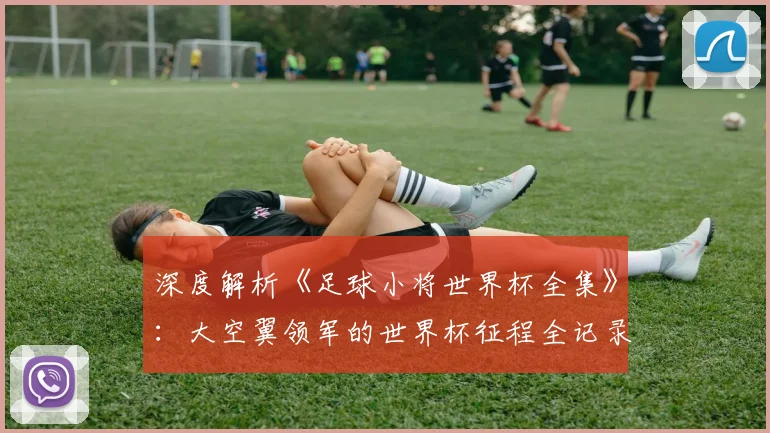 深度解析《足球小将世界杯全集》：大空翼领军的世界杯征程全记录