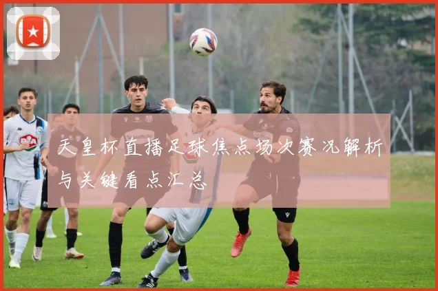 天皇杯直播足球焦点场次赛况解析与关键看点汇总